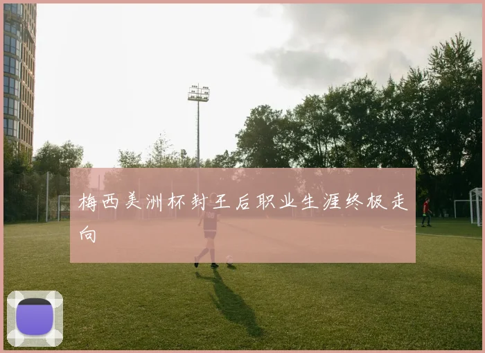 梅西美洲杯封王后职业生涯终极走向