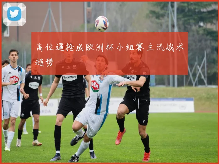 高位逼抢成欧洲杯小组赛主流战术趋势