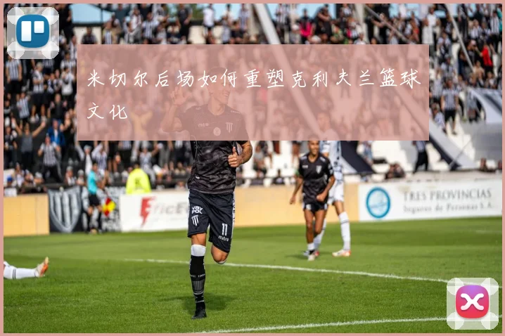 米切尔后场如何重塑克利夫兰篮球文化