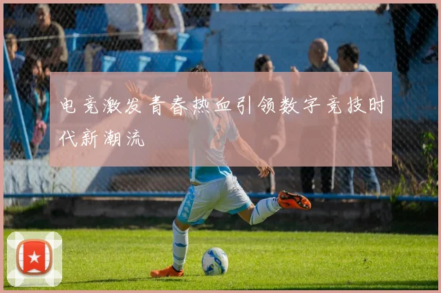 电竞激发青春热血引领数字竞技时代新潮流