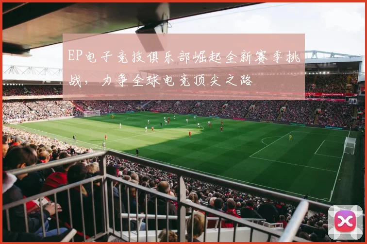 EP电子竞技俱乐部崛起全新赛季挑战，力争全球电竞顶尖之路