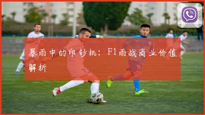 暴雨中的印钞机：F1雨战商业价值解析