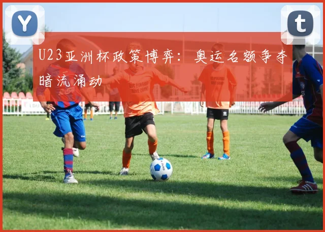 U23亚洲杯政策博弈：奥运名额争夺暗流涌动