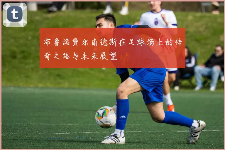 布鲁诺费尔南德斯在足球场上的传奇之路与未来展望