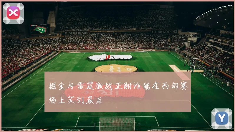 掘金与雷霆激战正酣谁能在西部赛场上笑到最后