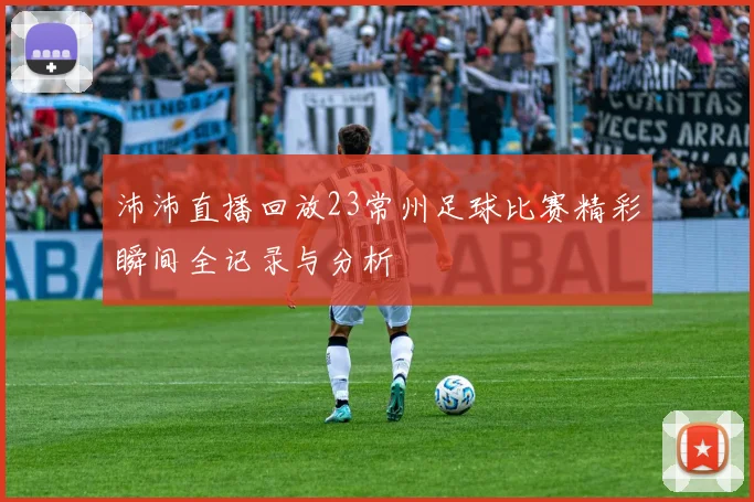沛沛直播回放23常州足球比赛精彩瞬间全记录与分析
