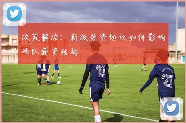 政策解读：新版劳资协议如何影响两队薪资结构