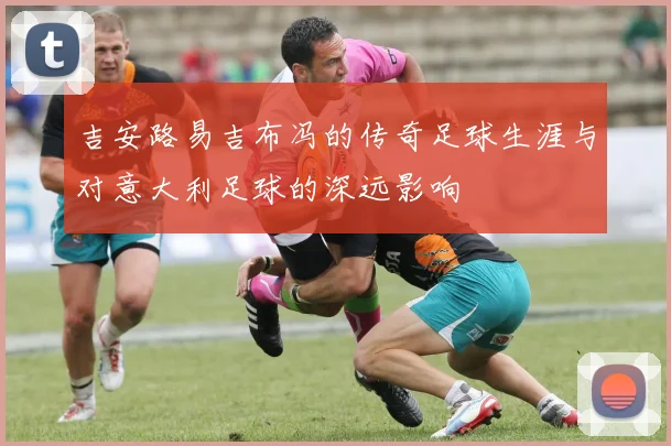 吉安路易吉布冯的传奇足球生涯与对意大利足球的深远影响