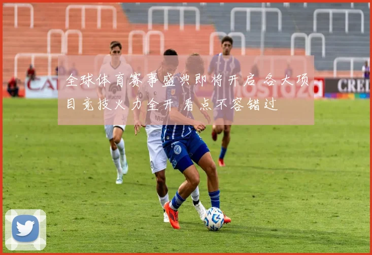 全球体育赛事盛典即将开启 各大项目竞技火力全开 看点不容错过