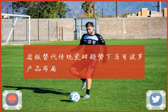 岩板替代传统瓷砖趋势下马可波罗产品布局