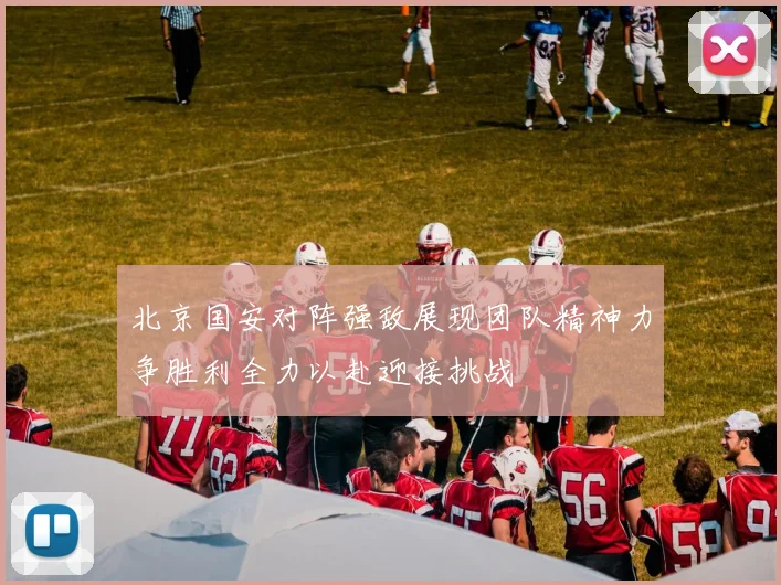 北京国安对阵强敌展现团队精神力争胜利全力以赴迎接挑战