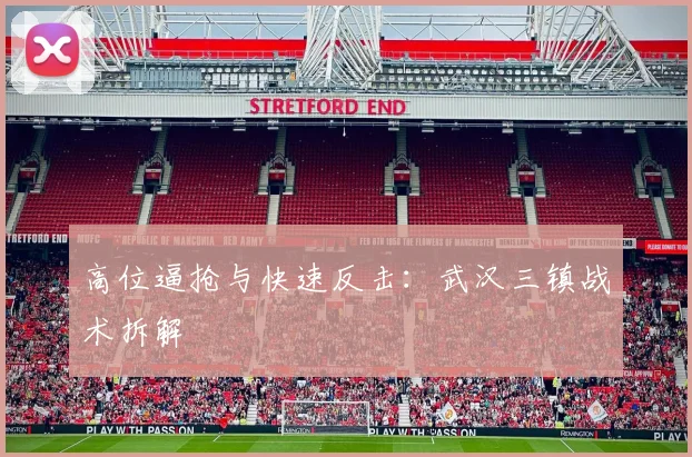 高位逼抢与快速反击：武汉三镇战术拆解