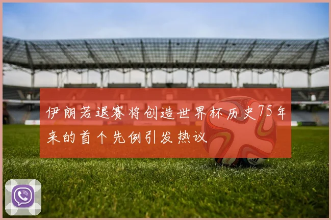 伊朗若退赛将创造世界杯历史75年来的首个先例引发热议