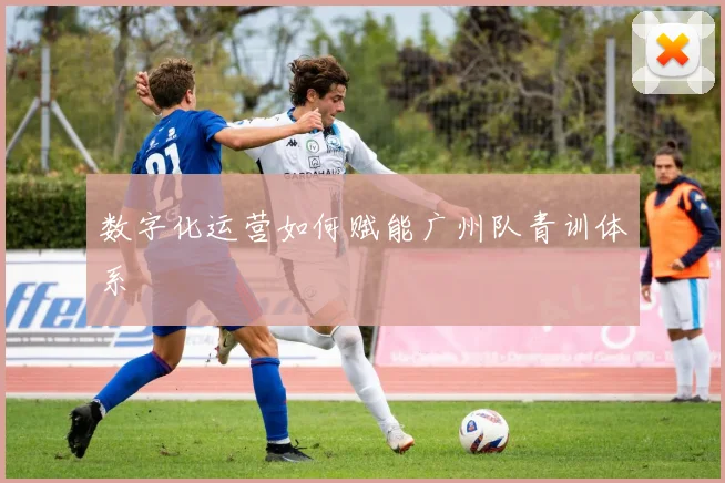 数字化运营如何赋能广州队青训体系