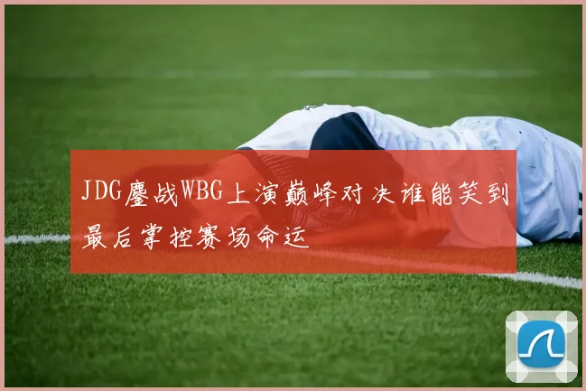 JDG鏖战WBG上演巅峰对决谁能笑到最后掌控赛场命运