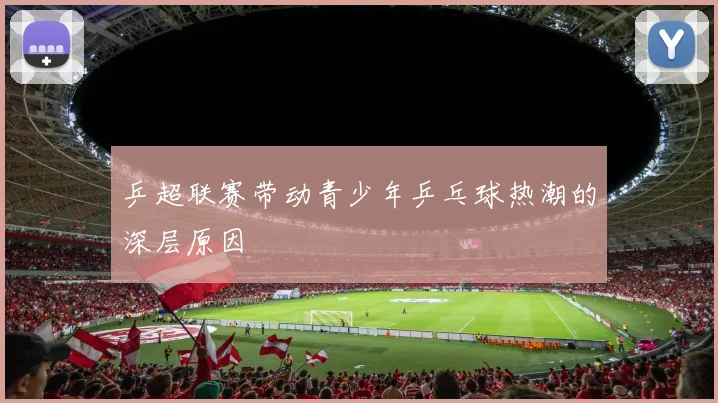 乒超联赛带动青少年乒乓球热潮的深层原因