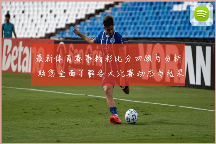 最新体育赛事精彩比分回顾与分析 助您全面了解各大比赛动态与结果