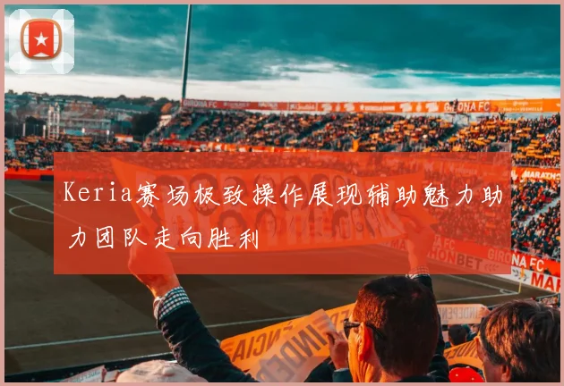 Keria赛场极致操作展现辅助魅力助力团队走向胜利
