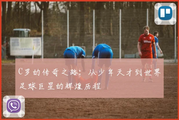 C罗的传奇之路：从少年天才到世界足球巨星的辉煌历程