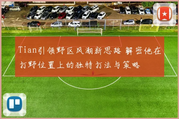 Tian引领野区风潮新思路 解密他在打野位置上的独特打法与策略