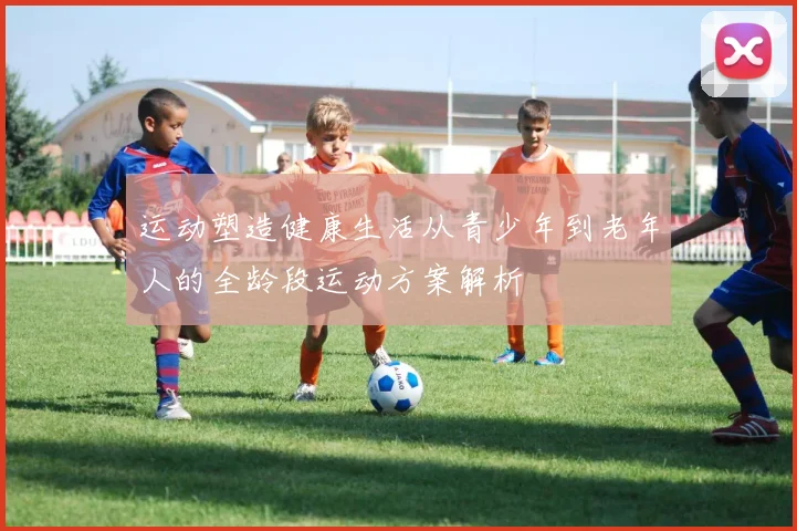 运动塑造健康生活从青少年到老年人的全龄段运动方案解析