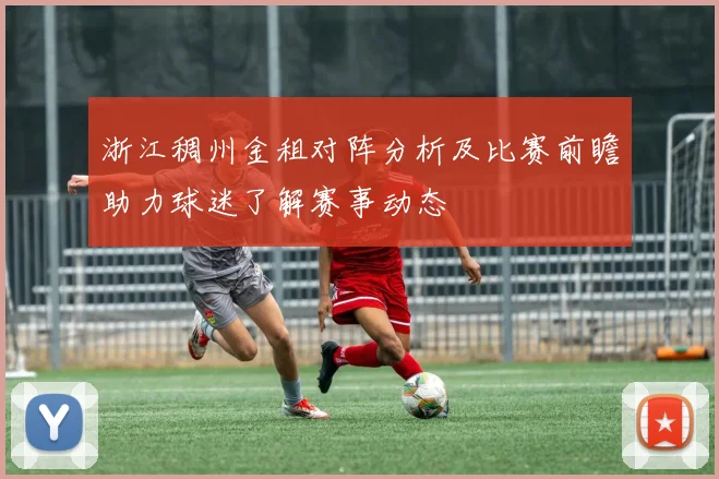 浙江稠州金租对阵分析及比赛前瞻助力球迷了解赛事动态